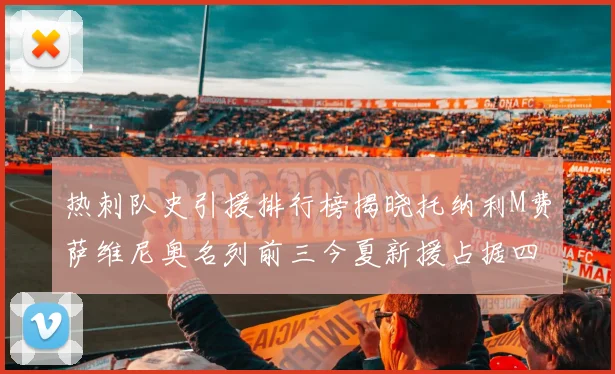热刺队史引援排行榜揭晓托纳利M费萨维尼奥名列前三今夏新援占据四席