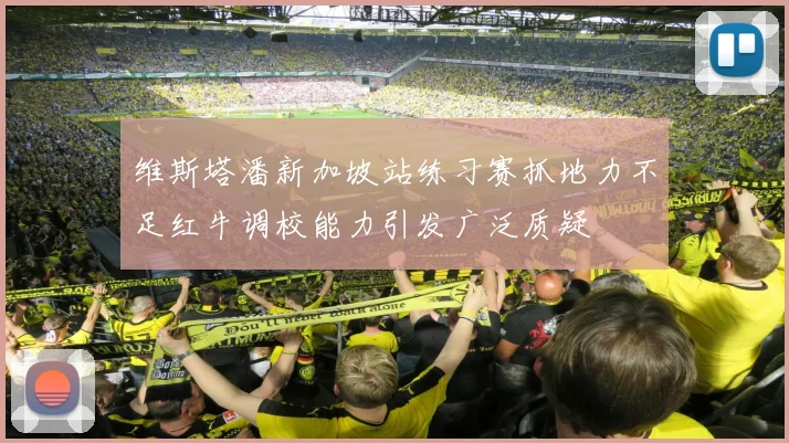 维斯塔潘新加坡站练习赛抓地力不足红牛调校能力引发广泛质疑