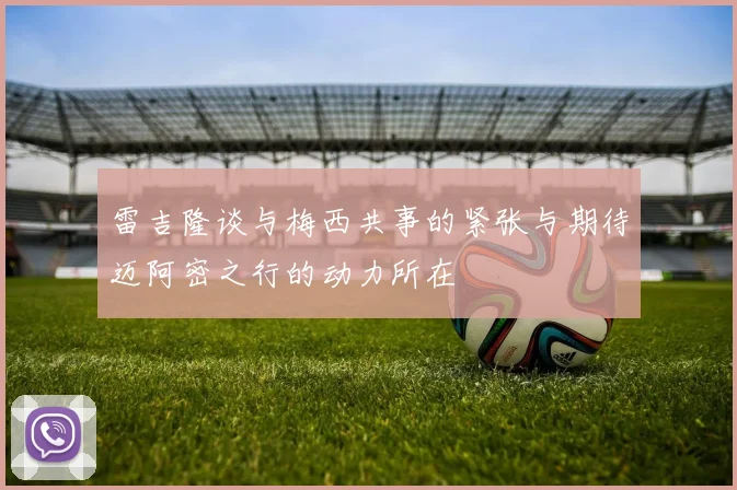 雷吉隆谈与梅西共事的紧张与期待迈阿密之行的动力所在