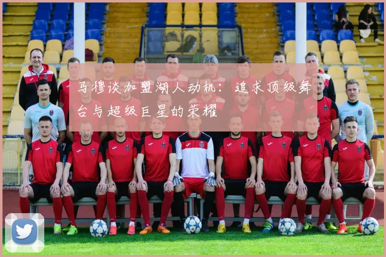 马穆谈加盟湖人动机：追求顶级舞台与超级巨星的荣耀